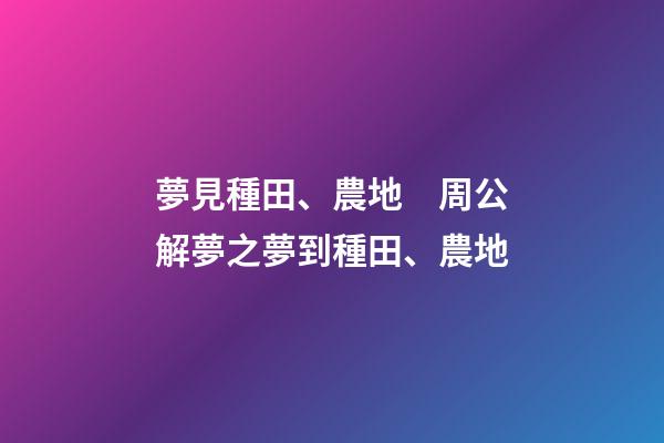 夢見種田、農地　周公解夢之夢到種田、農地